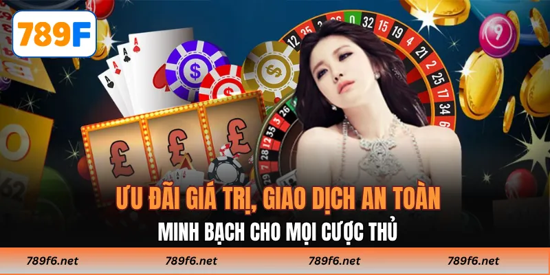 Ưu đãi giá trị, giao dịch an toàn, minh bạch cho mọi cược thủ